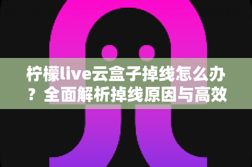 柠檬live云盒子掉线怎么办?全面解析掉线原因与高效解决方案指南 柠檬live云盒子掉线怎么办?全面解析掉线原因与高效解决方案指南