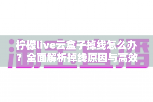 柠檬live云盒子掉线怎么办?全面解析掉线原因与高效解决方案指南 柠檬live云盒子掉线怎么办?全面解析掉线原因与高效解决方案指南