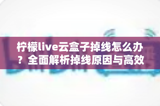 柠檬live云盒子掉线怎么办?全面解析掉线原因与高效解决方案指南 柠檬live云盒子掉线怎么办?全面解析掉线原因与高效解决方案指南