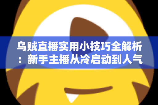 乌贼直播实用小技巧全解析：新手主播从冷启动到人气爆棚的完整攻略