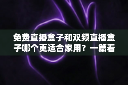 免费直播盒子和双频直播盒子哪个更适合家用?一篇看懂优劣的深度选购指南 免费直播盒子和双频直播盒子哪个更适合家用?一篇看懂优劣的深度选购指南