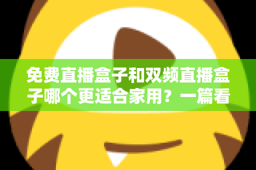免费直播盒子和双频直播盒子哪个更适合家用？一篇看懂优劣的深度选购指南