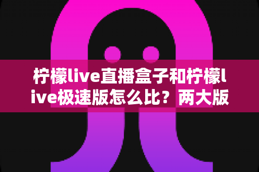 柠檬live直播盒子和柠檬live极速版怎么比?两大版本深度对比,帮你一步选对不踩坑 柠檬live直播盒子和柠檬live极速版怎么比?两大版本深度对比,帮你一步选对不踩坑