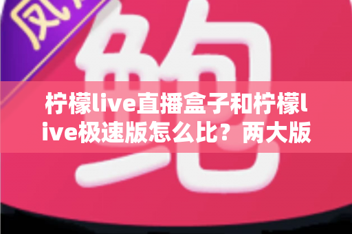 柠檬live直播盒子和柠檬live极速版怎么比?两大版本深度对比,帮你一步选对不踩坑 柠檬live直播盒子和柠檬live极速版怎么比?两大版本深度对比,帮你一步选对不踩坑