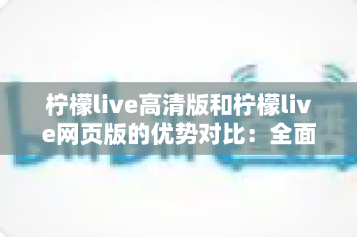 柠檬live高清版和柠檬live网页版的优势对比：全面解析两大版本，帮你找到最适合的观看方案