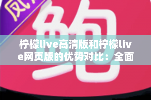 柠檬live高清版和柠檬live网页版的优势对比：全面解析两大版本，帮你找到最适合的观看方案