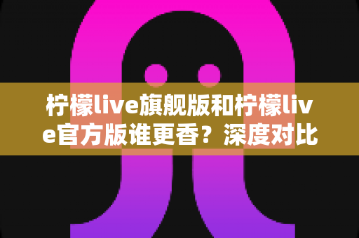 柠檬live旗舰版和柠檬live官方版谁更香？深度对比帮你找到最适合的版本