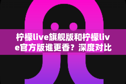 柠檬live旗舰版和柠檬live官方版谁更香？深度对比帮你找到最适合的版本