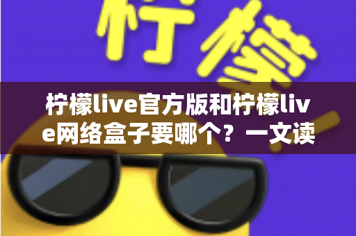 柠檬live官方版和柠檬live网络盒子要哪个?一文读懂两者区别,选对版本不踩坑 柠檬live官方版和柠檬live网络盒子要哪个?一文读懂两者区别,选对版本不踩坑
