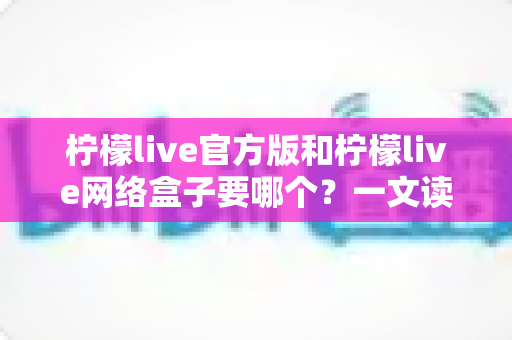 柠檬live官方版和柠檬live网络盒子要哪个?一文读懂两者区别,选对版本不踩坑 柠檬live官方版和柠檬live网络盒子要哪个?一文读懂两者区别,选对版本不踩坑
