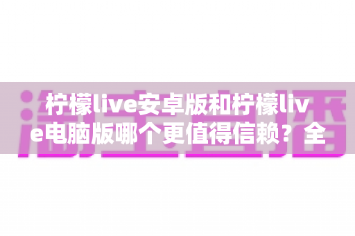 柠檬live安卓版和柠檬live电脑版哪个更值得信赖？全面对比与安全使用指南
