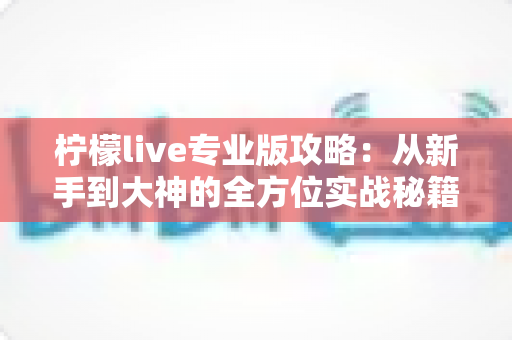柠檬live专业版攻略:从新手到大神的全方位实战秘籍,助你快速涨粉变现 柠檬live专业版攻略:从新手到大神的全方位实战秘籍,助你快速涨粉变现