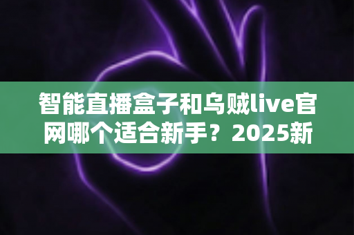 智能直播盒子和乌贼live官网哪个适合新手？2025新手主播选型避坑全指南