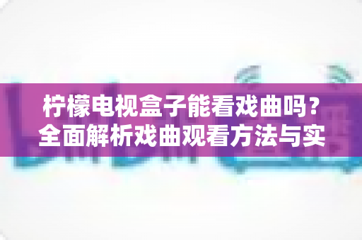 柠檬电视盒子能看戏曲吗?全面解析戏曲观看方法与实用指南 柠檬电视盒子能看戏曲吗?全面解析戏曲观看方法与实用指南