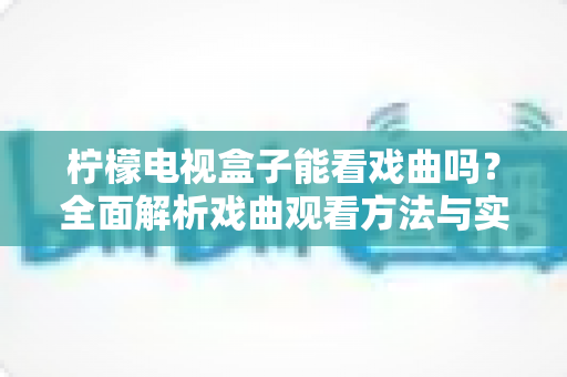柠檬电视盒子能看戏曲吗？全面解析戏曲观看方法与实用指南