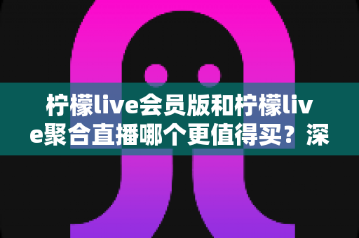 柠檬live会员版和柠檬live聚合直播哪个更值得买?深度对比帮你避坑又省钱 柠檬live会员版和柠檬live聚合直播哪个更值得买?深度对比帮你避坑又省钱