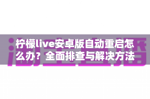 柠檬live安卓版自动重启怎么办？全面排查与解决方法指南