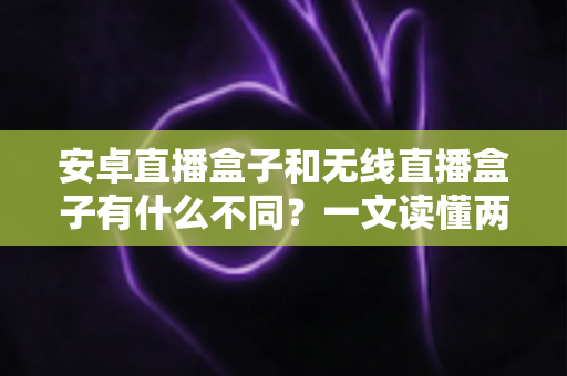 安卓直播盒子和无线直播盒子有什么不同？一文读懂两者核心差异与选购指南
