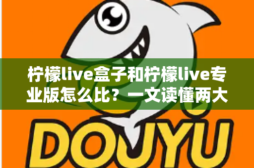 柠檬live盒子和柠檬live专业版怎么比?一文读懂两大版本的核心差异与选购攻略 柠檬live盒子和柠檬live专业版怎么比?一文读懂两大版本的核心差异与选购攻略
