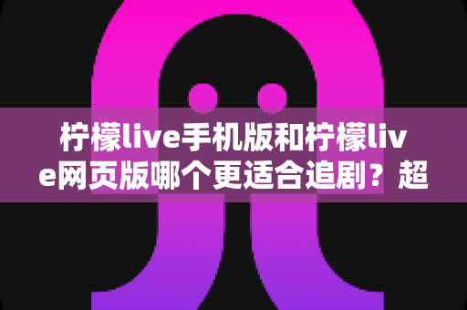 柠檬live手机版和柠檬live网页版哪个更适合追剧?超全对比评测帮你锁定最佳追剧神器 柠檬live手机版和柠檬live网页版哪个更适合追剧?超全对比评测帮你锁定最佳追剧神器