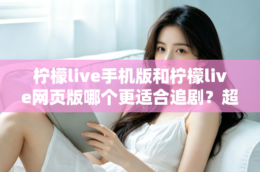 柠檬live手机版和柠檬live网页版哪个更适合追剧?超全对比评测帮你锁定最佳追剧神器 柠檬live手机版和柠檬live网页版哪个更适合追剧?超全对比评测帮你锁定最佳追剧神器