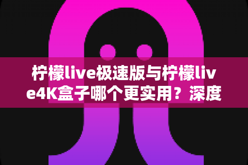 柠檬live极速版与柠檬live4K盒子哪个更实用?深度对比评测帮你选对不选贵 柠檬live极速版与柠檬live4K盒子哪个更实用?深度对比评测帮你选对不选贵