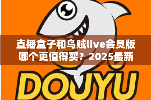 直播盒子和乌贼live会员版哪个更值得买?2025最新深度对比评测与选购避坑指南全解析 直播盒子和乌贼live会员版哪个更值得买?2025最新深度对比评测与选购避坑指南全解析