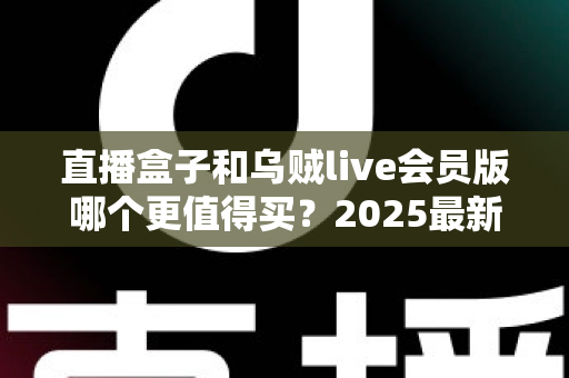 直播盒子和乌贼live会员版哪个更值得买？2025最新深度对比评测与选购避坑指南全解析