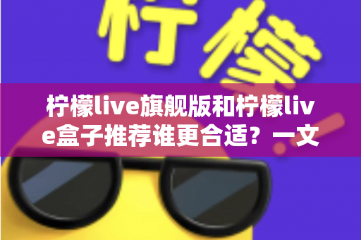 柠檬live旗舰版和柠檬live盒子推荐谁更合适?一文读懂差异、场景与选购建议 柠檬live旗舰版和柠檬live盒子推荐谁更合适?一文读懂差异、场景与选购建议