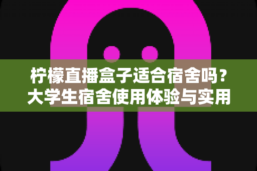 柠檬直播盒子适合宿舍吗？大学生宿舍使用体验与实用指南全解析