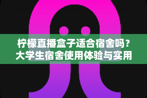 柠檬直播盒子适合宿舍吗？大学生宿舍使用体验与实用指南全解析