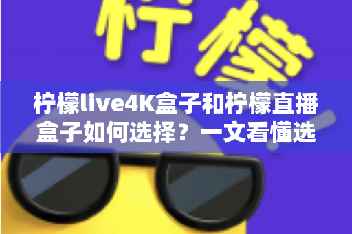 柠檬live4K盒子和柠檬直播盒子如何选择?一文看懂选购要点与场景化建议 柠檬live4K盒子和柠檬直播盒子如何选择?一文看懂选购要点与场景化建议