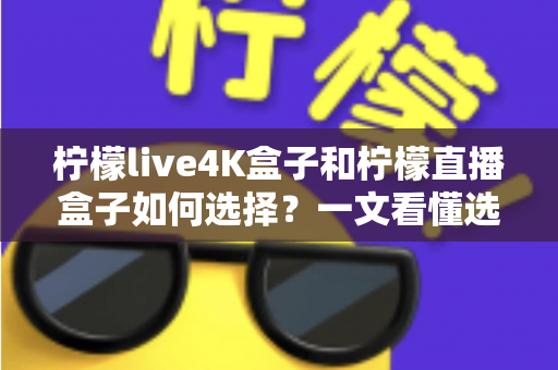 柠檬live4K盒子和柠檬直播盒子如何选择?一文看懂选购要点与场景化建议 柠檬live4K盒子和柠檬直播盒子如何选择?一文看懂选购要点与场景化建议