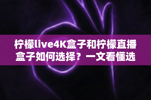 柠檬live4K盒子和柠檬直播盒子如何选择?一文看懂选购要点与场景化建议 柠檬live4K盒子和柠檬直播盒子如何选择?一文看懂选购要点与场景化建议