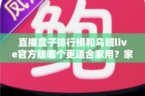 直播盒子排行榜和乌贼live官方版哪个更适合家用?家庭直播观看方案深度对比与选购指南 直播盒子排行榜和乌贼live官方版哪个更适合家用?家庭直播观看方案深度对比与选购指南