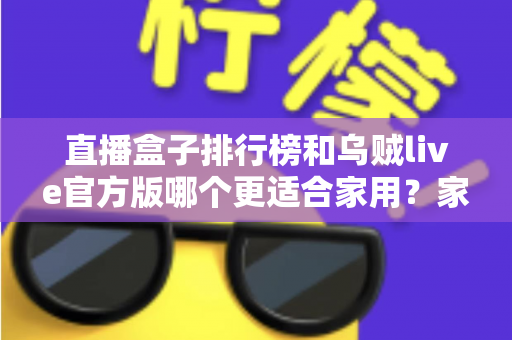 直播盒子排行榜和乌贼live官方版哪个更适合家用?家庭直播观看方案深度对比与选购指南 直播盒子排行榜和乌贼live官方版哪个更适合家用?家庭直播观看方案深度对比与选购指南