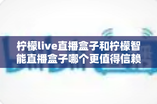 柠檬live直播盒子和柠檬智能直播盒子哪个更值得信赖？深度对比评测帮你避坑选购