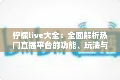 柠檬live大全：全面解析热门直播平台的功能、玩法与使用指南