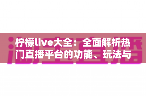 柠檬live大全：全面解析热门直播平台的功能、玩法与使用指南