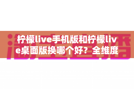 柠檬live手机版和柠檬live桌面版换哪个好?全维度深度对比帮你找到最适合的观看方式 柠檬live手机版和柠檬live桌面版换哪个好?全维度深度对比帮你找到最适合的观看方式