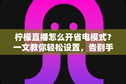 柠檬直播怎么开省电模式？一文教你轻松设置，告别手机电量焦虑