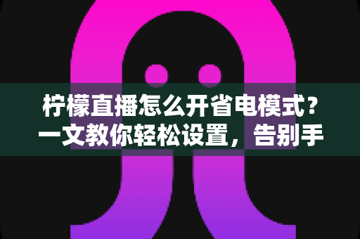 柠檬直播怎么开省电模式？一文教你轻松设置，告别手机电量焦虑