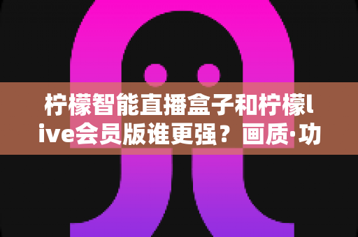 柠檬智能直播盒子和柠檬live会员版谁更强?画质·功能·价格五维深度对比评测与选购指南 柠檬智能直播盒子和柠檬live会员版谁更强?画质·功能·价格五维深度对比评测与选购指南