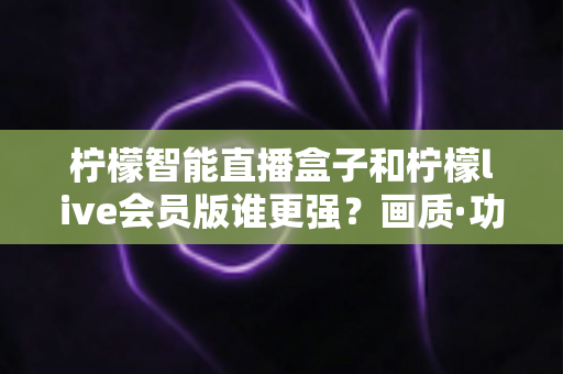 柠檬智能直播盒子和柠檬live会员版谁更强?画质·功能·价格五维深度对比评测与选购指南 柠檬智能直播盒子和柠檬live会员版谁更强?画质·功能·价格五维深度对比评测与选购指南