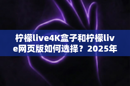 柠檬live4K盒子和柠檬live网页版如何选择?2025年最全选购指南帮你一次看懂 柠檬live4K盒子和柠檬live网页版如何选择?2025年最全选购指南帮你一次看懂