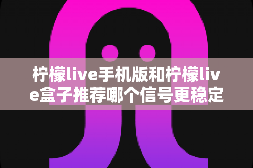 柠檬live手机版和柠檬live盒子推荐哪个信号更稳定?深度实测对比与选购避坑指南 柠檬live手机版和柠檬live盒子推荐哪个信号更稳定?深度实测对比与选购避坑指南