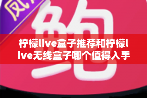 柠檬live盒子推荐和柠檬live无线盒子哪个值得入手？一篇文章帮你选对不选贵
