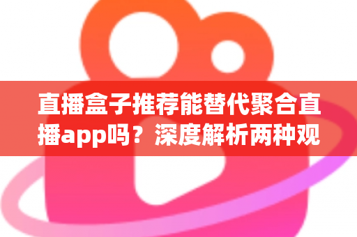 直播盒子推荐能替代聚合直播app吗？深度解析两种观看方案的优劣与选购指南