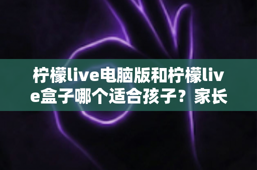 柠檬live电脑版和柠檬live盒子哪个适合孩子?家长必看的全面对比与安全使用指南 柠檬live电脑版和柠檬live盒子哪个适合孩子?家长必看的全面对比与安全使用指南