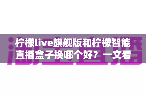 柠檬live旗舰版和柠檬智能直播盒子换哪个好?一文看懂两款直播工具的选购门道 柠檬live旗舰版和柠檬智能直播盒子换哪个好?一文看懂两款直播工具的选购门道